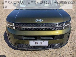 国产无人区码SUV、国产无人区码 SUV，挑战极限的越野神器