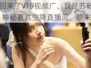 我是苏畅我回来了V19视频广、我是苏畅我回来了 V19 视频广：神秘嘉宾空降直播间，带来惊喜福利