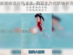 舞蹈生被娇喘流白色液体—舞蹈生为何娇喘并流出白色液体？