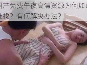 国产免费午夜高清资源为何如此难找？有何解决办法？