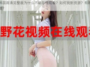 野花韩国高清完整版为什么不能在线观看？如何找到资源？有哪些观看渠道？