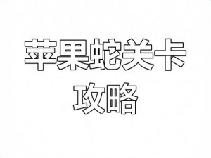 贪吃苹果蛇132关通关攻略指南——征服关卡，轻松过关的秘诀