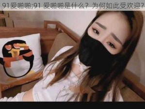 91爱啪啪;91 爱啪啪是什么？为何如此受欢迎？