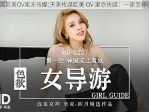 天美传媒欧美OV果冻传媒;天美传媒欧美 OV 果冻传媒：一家怎样的公司？