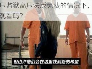 在高压监狱高压法版免费的情况下，我们可以观看吗？