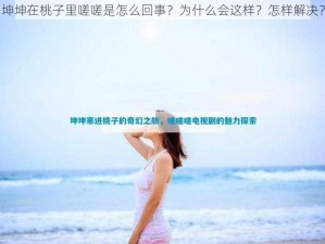 坤坤在桃子里嗟嗟是怎么回事？为什么会这样？怎样解决？