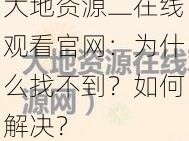 大地资源二在线观看官网：为什么找不到？如何解决？