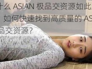 为什么 ASIAN 极品交资源如此难找？如何快速找到高质量的 ASIAN 极品交资源？