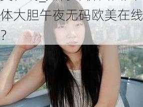 西西人体大胆午夜无码欧美在线_如何评价西西人体大胆午夜无码欧美在线？