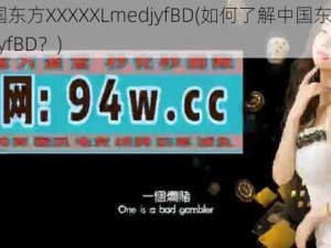 了解中国东方XXXXXLmedjyfBD(如何了解中国东方 XXXXXLmedjyfBD？)