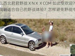 为什么西北君君野战ⅩNⅩⅩCOM 如此受欢迎？如何找到适合自己的野战体验？怎样避免野战中的风险？