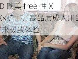 HD 欧美 free 性 XxX×护士，高品质成人用品，带来极致体验