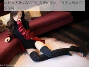 仙踪林19岁大陆女RAPPER_探寻仙踪林：19 岁大陆女 RAPPER 的音乐传奇