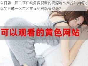 为什么日韩一区二区在线免费观看的资源这么难找？如何才能找到可靠的日韩一区二区在线免费观看资源？