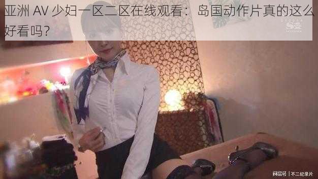 亚洲 AV 少妇一区二区在线观看：岛国动作片真的这么好看吗？