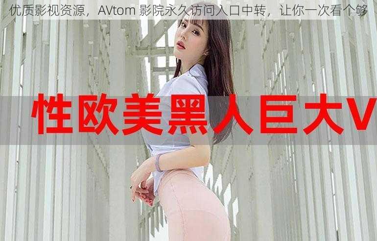 优质影视资源，AVtom 影院永久访问入口中转，让你一次看个够