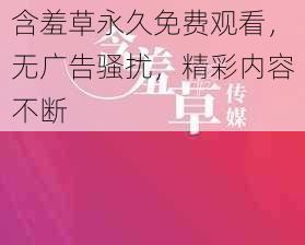 含羞草永久免费观看，无广告骚扰，精彩内容不断