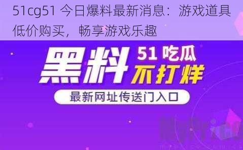 51cg51 今日爆料最新消息：游戏道具低价购买，畅享游戏乐趣