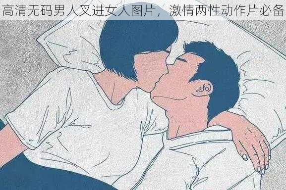 高清无码男人叉进女人图片，激情两性动作片必备