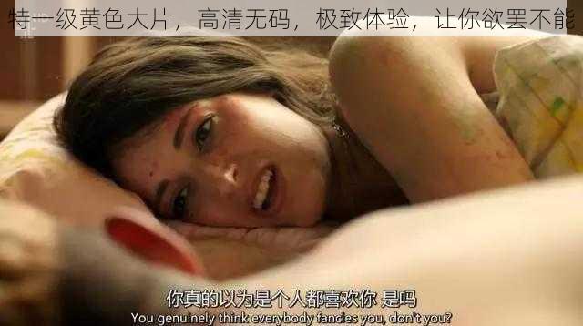 特一级黄色大片，高清无码，极致体验，让你欲罢不能