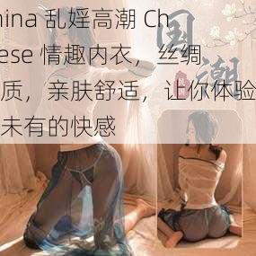 China 乱婬高潮 Chinese 情趣内衣，丝绸材质，亲肤舒适，让你体验前所未有的快感