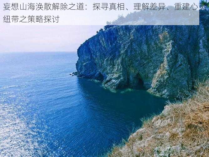 妄想山海涣散解除之道：探寻真相、理解差异、重建心灵纽带之策略探讨