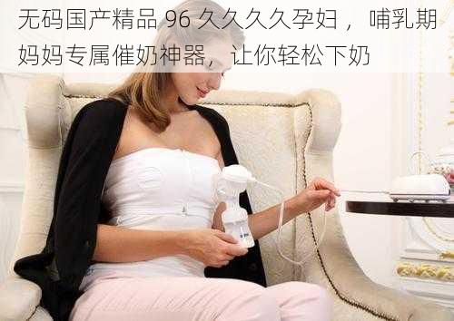 无码国产精品 96 久久久久孕妇 ，哺乳期妈妈专属催奶神器，让你轻松下奶