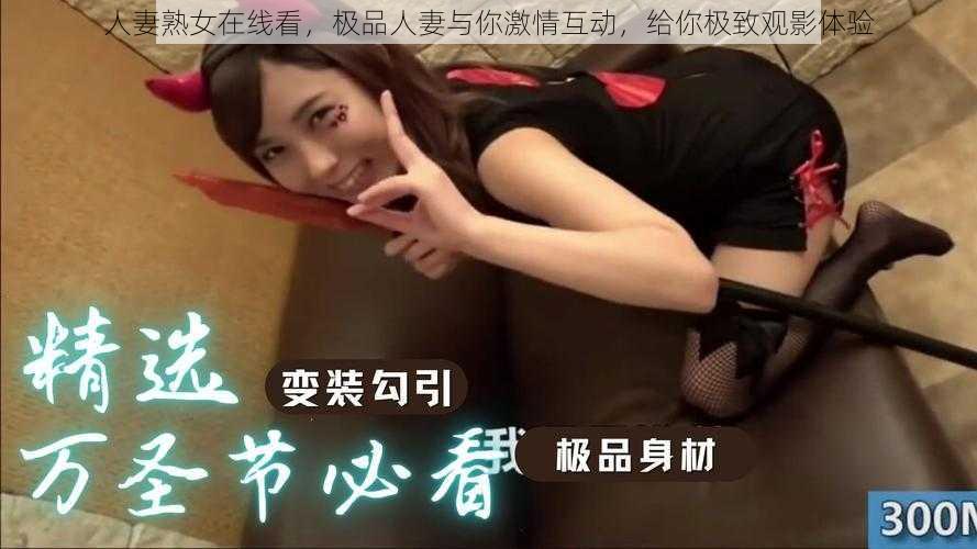 人妻熟女在线看，极品人妻与你激情互动，给你极致观影体验