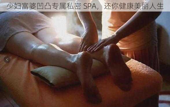 少妇富婆凹凸专属私密 SPA，还你健康美丽人生