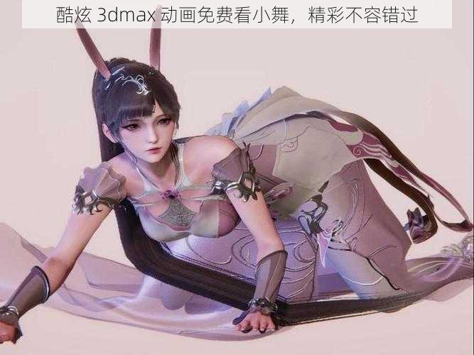 酷炫 3dmax 动画免费看小舞，精彩不容错过