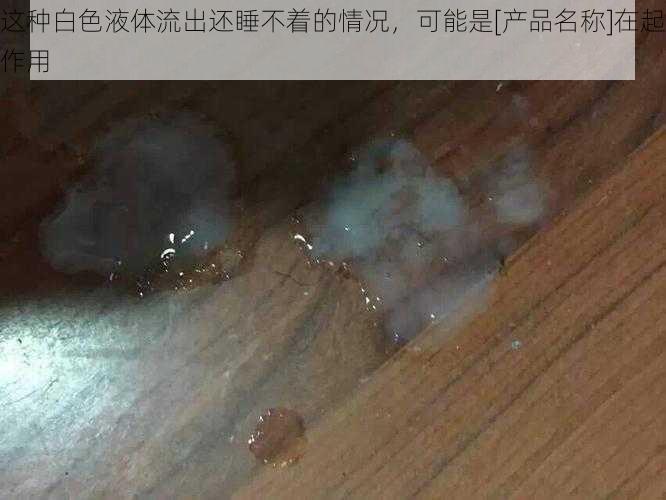 这种白色液体流出还睡不着的情况，可能是[产品名称]在起作用