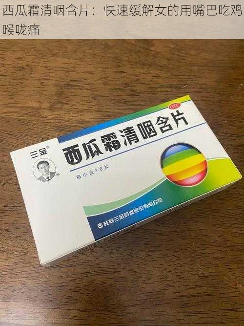 西瓜霜清咽含片：快速缓解女的用嘴巴吃鸡喉咙痛