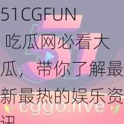 51CGFUN 吃瓜网必看大瓜，带你了解最新最热的娱乐资讯