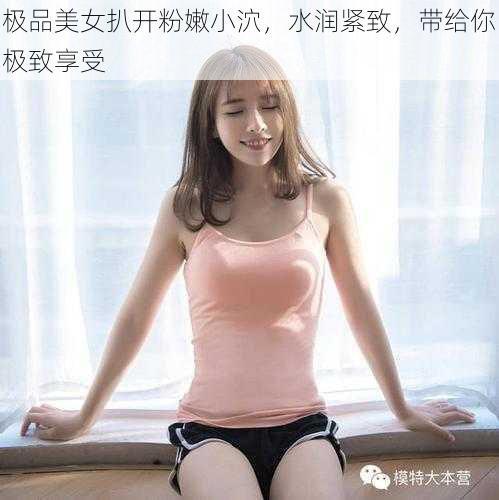 极品美女扒开粉嫩小泬，水润紧致，带给你极致享受