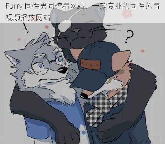 Furry 同性男同榨精网站，一款专业的同性色情视频播放网站