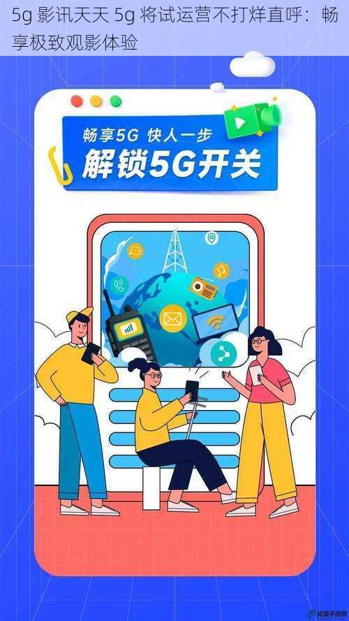 5g 影讯天天 5g 将试运营不打烊直呼：畅享极致观影体验