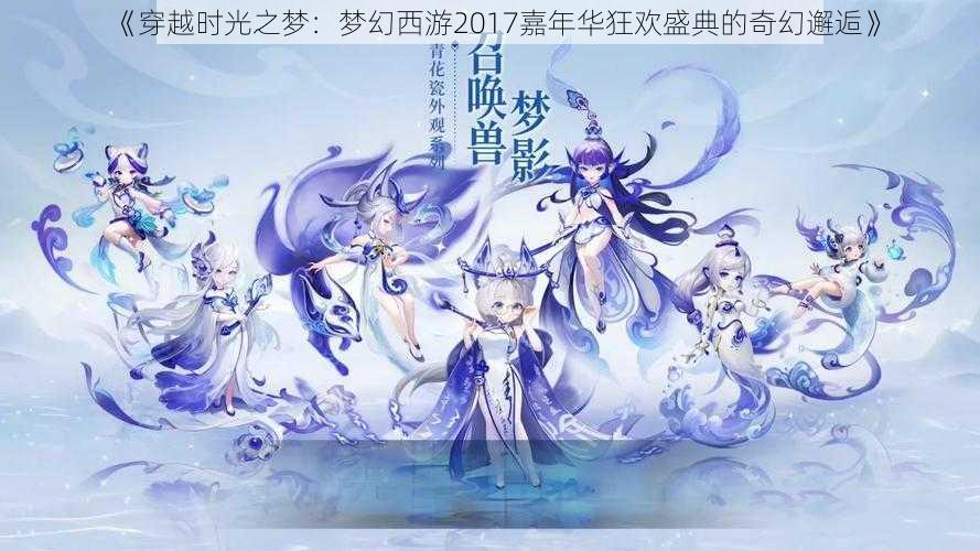 《穿越时光之梦：梦幻西游2017嘉年华狂欢盛典的奇幻邂逅》