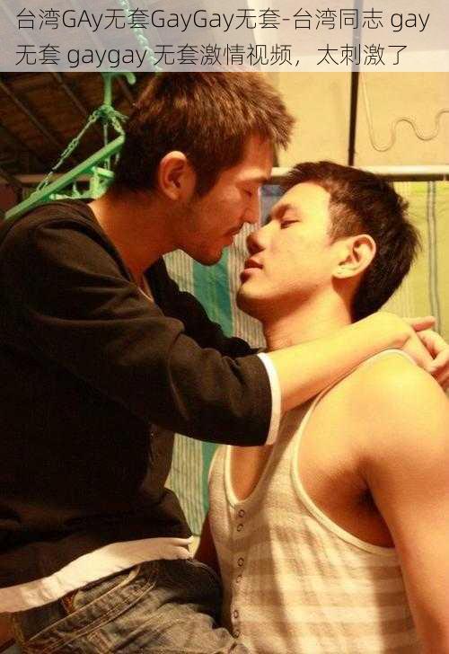 台湾GAy无套GayGay无套-台湾同志 gay 无套 gaygay 无套激情视频，太刺激了