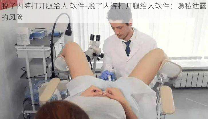 脱了内裤打开腿给人 软件-脱了内裤打开腿给人软件：隐私泄露的风险