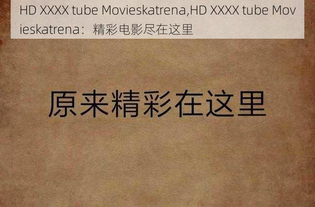 HD XXXX tube Movieskatrena,HD XXXX tube Movieskatrena：精彩电影尽在这里