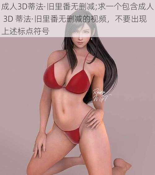 成人3D蒂法·旧里番无删减;求一个包含成人 3D 蒂法·旧里番无删减的视频，不要出现上述标点符号