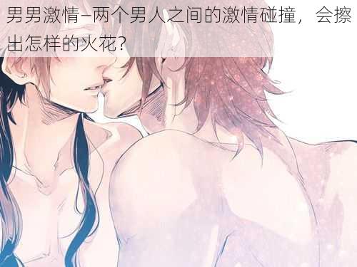 男男激情—两个男人之间的激情碰撞，会擦出怎样的火花？