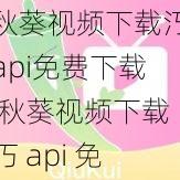 秋葵视频下载汅api免费下载,秋葵视频下载汅 api 免费下载_秋葵视频下载汅 api 免费版安卓版下载