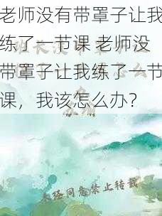 老师没有带罩子让我练了一节课 老师没带罩子让我练了一节课，我该怎么办？