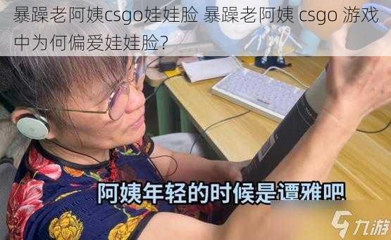 暴躁老阿姨csgo娃娃脸 暴躁老阿姨 csgo 游戏中为何偏爱娃娃脸？