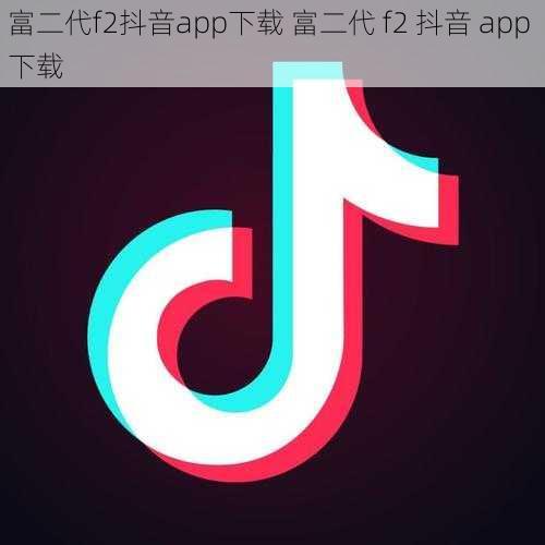 富二代f2抖音app下载 富二代 f2 抖音 app 下载