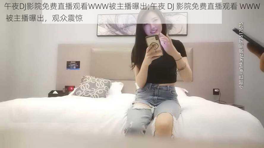 午夜DJ影院免费直播观看WWW被主播曝出;午夜 DJ 影院免费直播观看 WWW 被主播曝出，观众震惊