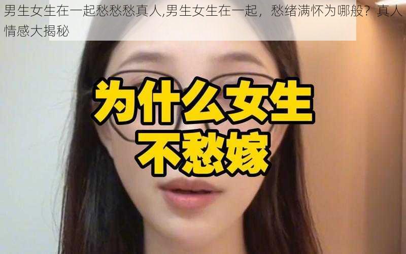 男生女生在一起愁愁愁真人,男生女生在一起，愁绪满怀为哪般？真人情感大揭秘