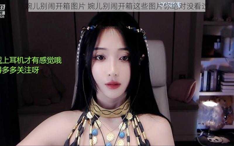 婉儿别闹开箱图片 婉儿别闹开箱这些图片你绝对没看过