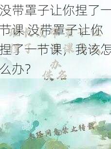 没带罩子让你捏了一节课 没带罩子让你捏了一节课，我该怎么办？